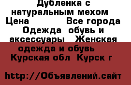 Дубленка с натуральным мехом › Цена ­ 7 000 - Все города Одежда, обувь и аксессуары » Женская одежда и обувь   . Курская обл.,Курск г.
